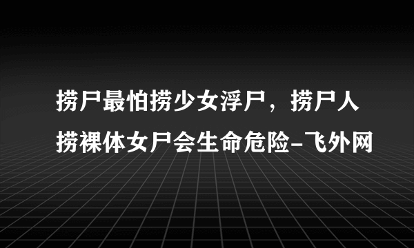 捞尸最怕捞少女浮尸，捞尸人捞裸体女尸会生命危险-飞外网