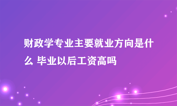 财政学专业主要就业方向是什么 毕业以后工资高吗