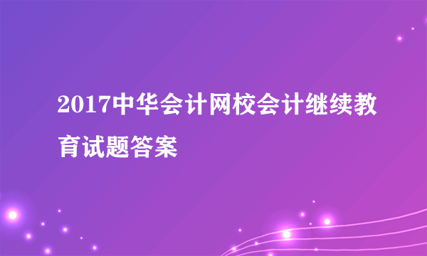 2017中华会计网校会计继续教育试题答案