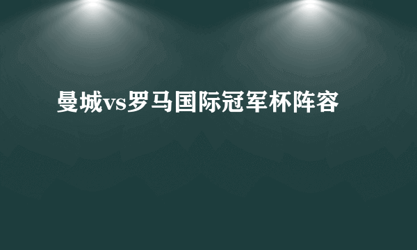 曼城vs罗马国际冠军杯阵容