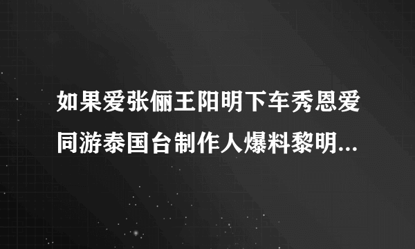 如果爱张俪王阳明下车秀恩爱同游泰国台制作人爆料黎明夫妇假戏真做盼成家