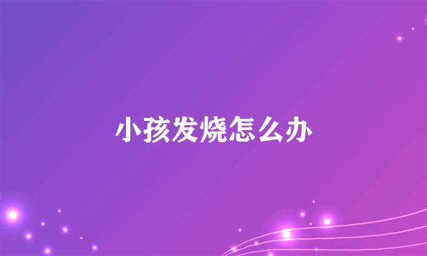 小孩发烧怎么办