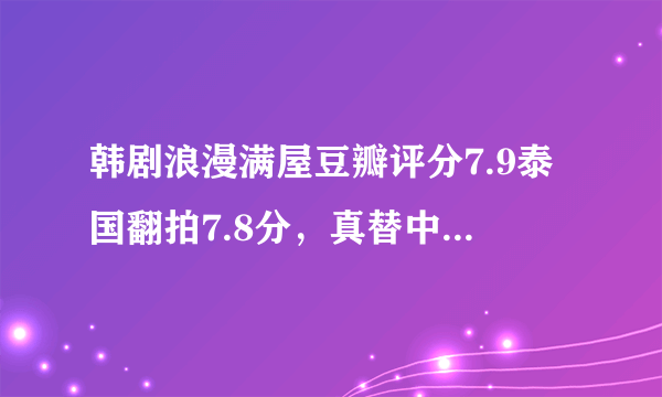 韩剧浪漫满屋豆瓣评分7.9泰国翻拍7.8分，真替中国翻拍版担心