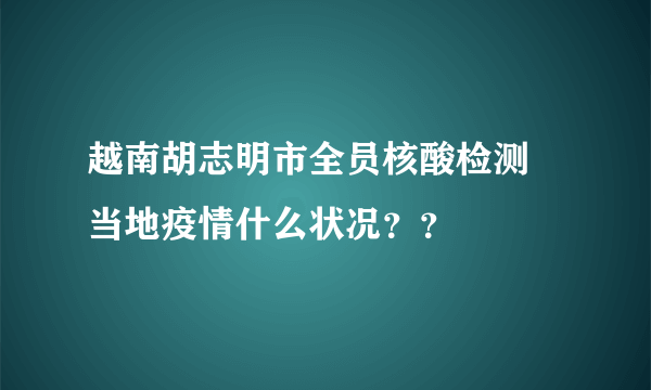 越南胡志明市全员核酸检测 当地疫情什么状况？？