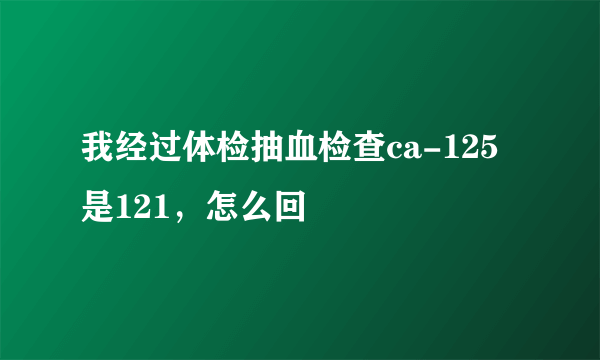 我经过体检抽血检查ca-125是121，怎么回