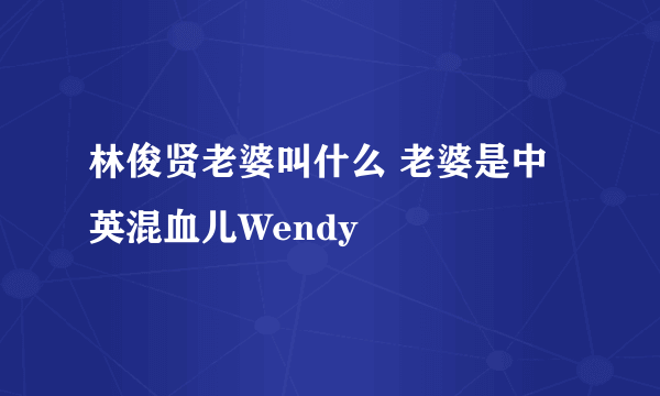 林俊贤老婆叫什么 老婆是中英混血儿Wendy