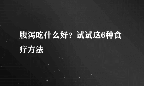 腹泻吃什么好？试试这6种食疗方法