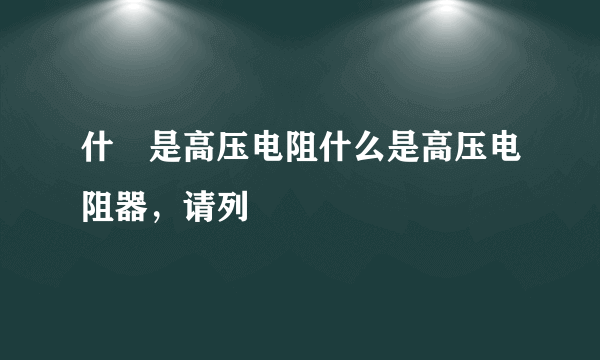 什麼是高压电阻什么是高压电阻器，请列