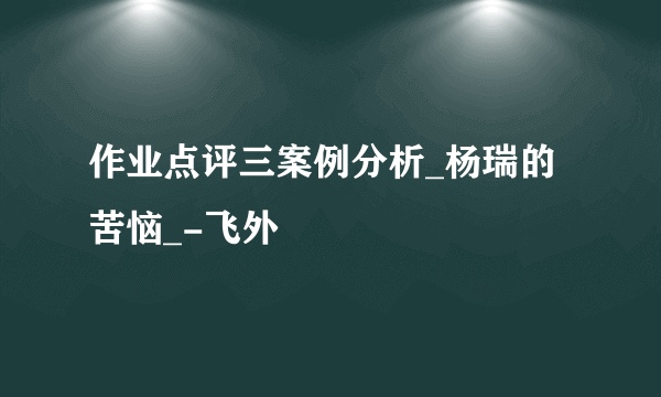 作业点评三案例分析_杨瑞的苦恼_-飞外