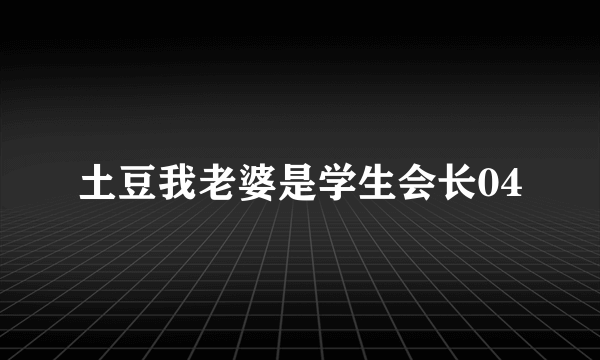 土豆我老婆是学生会长04