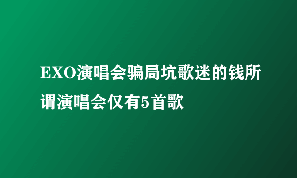 EXO演唱会骗局坑歌迷的钱所谓演唱会仅有5首歌