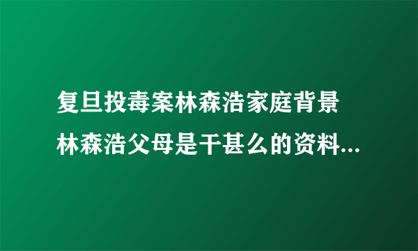 复旦投毒案林森浩家庭背景 林森浩父母是干甚么的资料照片 林森浩为何投毒揭秘 - 个人资料谢谢了，大神帮