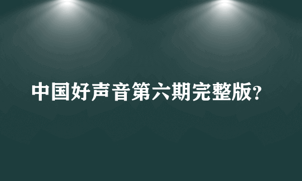 中国好声音第六期完整版？