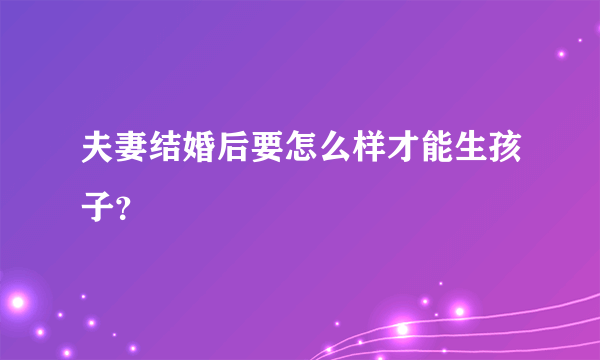 夫妻结婚后要怎么样才能生孩子？