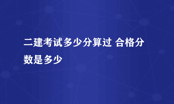 二建考试多少分算过 合格分数是多少