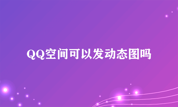 QQ空间可以发动态图吗