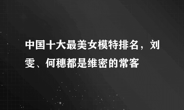 中国十大最美女模特排名，刘雯、何穗都是维密的常客