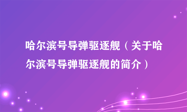 哈尔滨号导弹驱逐舰（关于哈尔滨号导弹驱逐舰的简介）