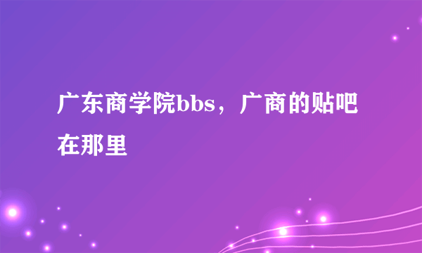 广东商学院bbs，广商的贴吧在那里