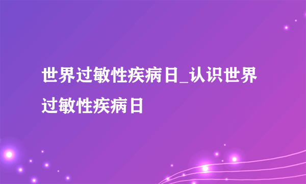 世界过敏性疾病日_认识世界过敏性疾病日