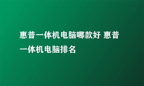 惠普一体机电脑哪款好 惠普一体机电脑排名