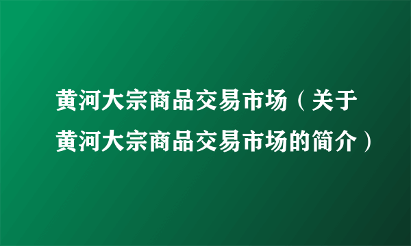 黄河大宗商品交易市场（关于黄河大宗商品交易市场的简介）