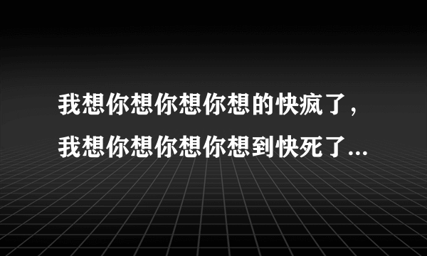 我想你想你想你想的快疯了，我想你想你想你想到快死了是什么歌的歌词