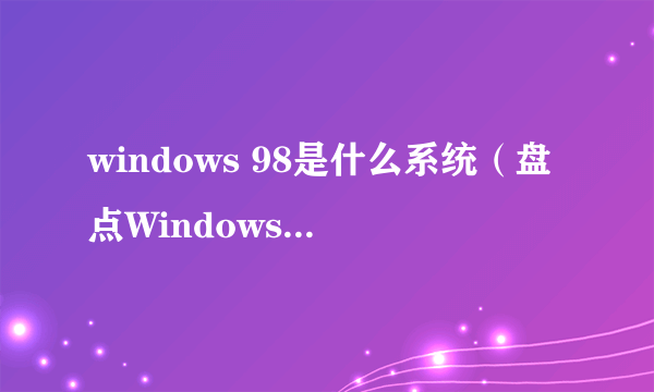 windows 98是什么系统（盘点Windows98详解）