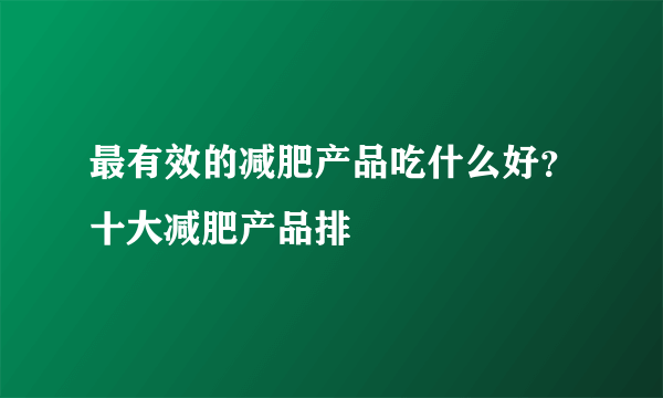 最有效的减肥产品吃什么好？十大减肥产品排