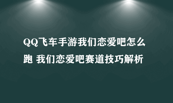 QQ飞车手游我们恋爱吧怎么跑 我们恋爱吧赛道技巧解析