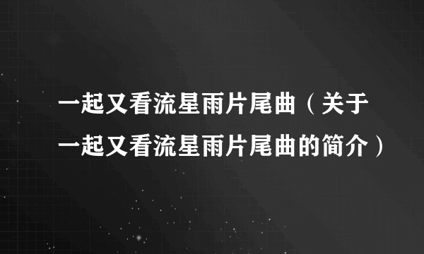 一起又看流星雨片尾曲（关于一起又看流星雨片尾曲的简介）