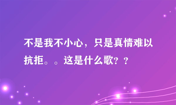 不是我不小心，只是真情难以抗拒。。这是什么歌？？