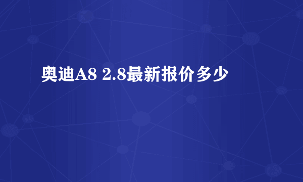 奥迪A8 2.8最新报价多少