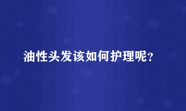 油性头发该如何护理呢？ 