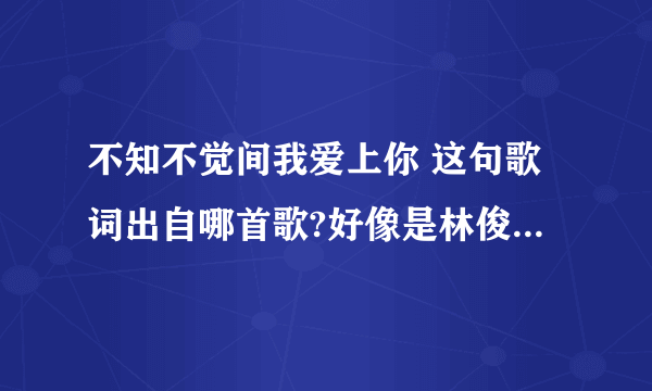 不知不觉间我爱上你 这句歌词出自哪首歌?好像是林俊杰的 在“易错歌词大集合”这个视频看到的