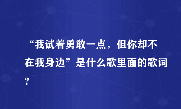 “我试着勇敢一点，但你却不在我身边”是什么歌里面的歌词？