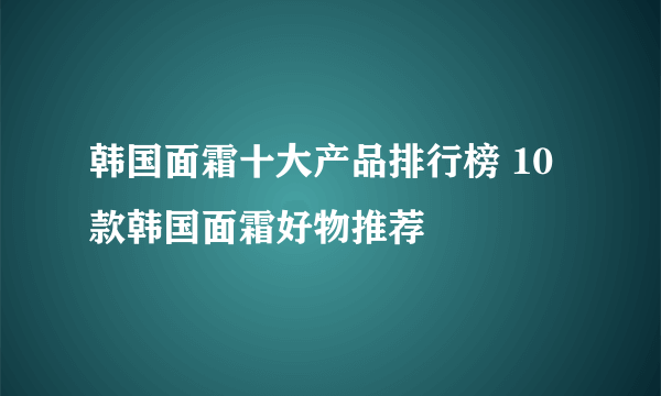 韩国面霜十大产品排行榜 10款韩国面霜好物推荐