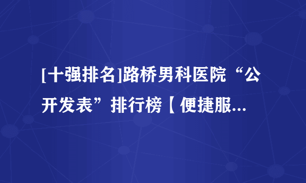 [十强排名]路桥男科医院“公开发表”排行榜【便捷服务就医舒心】