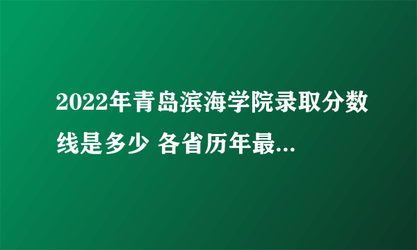 2022年青岛滨海学院录取分数线是多少 各省历年最低分数线