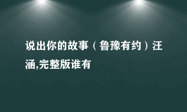 说出你的故事（鲁豫有约）汪涵,完整版谁有