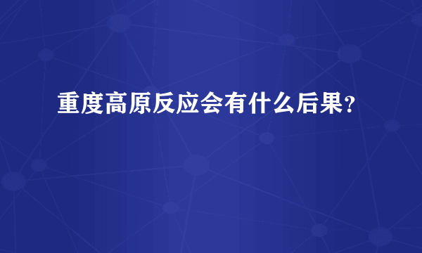 重度高原反应会有什么后果？