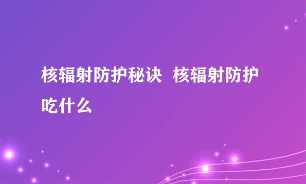 核辐射防护秘诀  核辐射防护吃什么