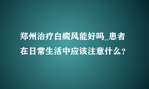 郑州治疗白癜风能好吗_患者在日常生活中应该注意什么？