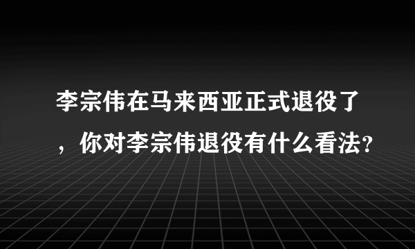 李宗伟在马来西亚正式退役了，你对李宗伟退役有什么看法？