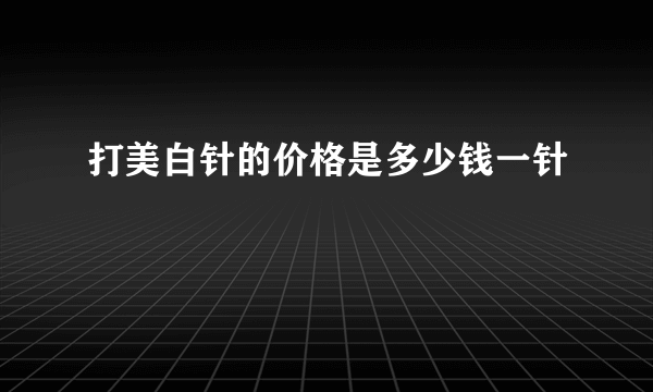 打美白针的价格是多少钱一针