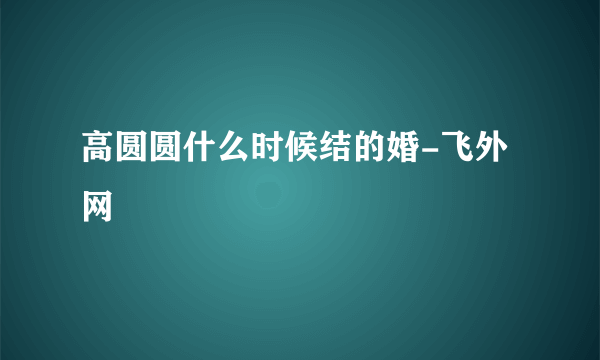 高圆圆什么时候结的婚-飞外网