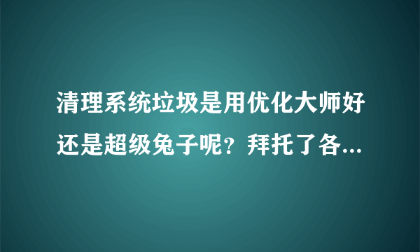 清理系统垃圾是用优化大师好还是超级兔子呢？拜托了各位 谢谢