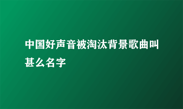 中国好声音被淘汰背景歌曲叫甚么名字