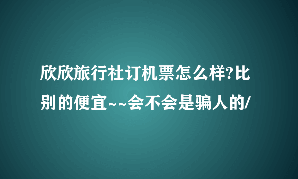 欣欣旅行社订机票怎么样?比别的便宜~~会不会是骗人的/