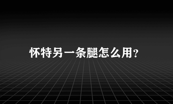 怀特另一条腿怎么用？